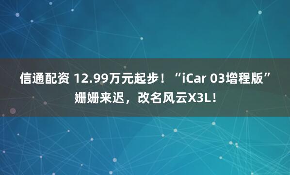 信通配资 12.99万元起步！“iCar 03增程版”姗姗来迟，改名风云X3L！