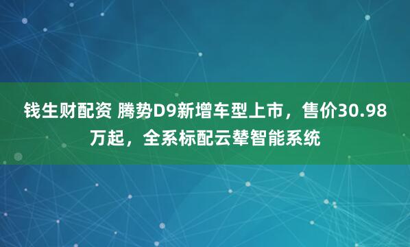 钱生财配资 腾势D9新增车型上市，售价30.98万起，全系标配云辇智能系统