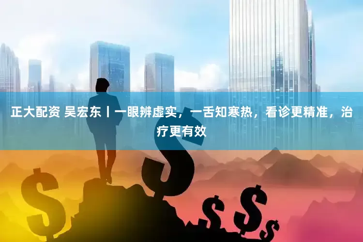 正大配资 吴宏东丨一眼辨虚实，一舌知寒热，看诊更精准，治疗更有效