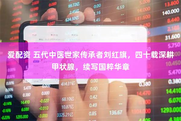 爱配资 五代中医世家传承者刘红旗，四十载深耕甲状腺，续写国粹华章