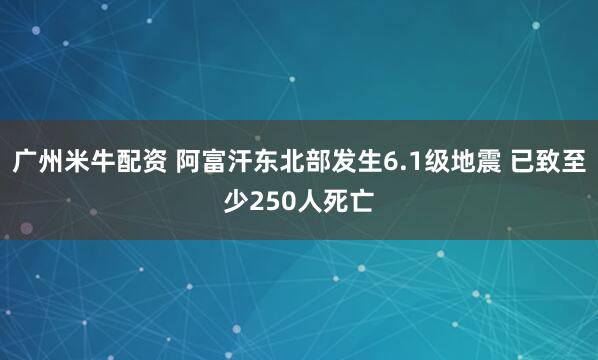 广州米牛配资 阿富汗东北部发生6.1级地震 已致至少250人死亡