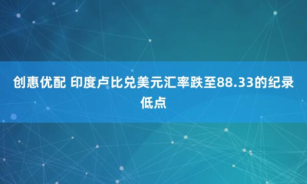 创惠优配 印度卢比兑美元汇率跌至88.33的纪录低点