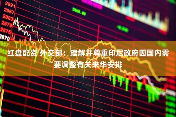 红盘配资 外交部：理解并尊重印尼政府因国内需要调整有关来华安排