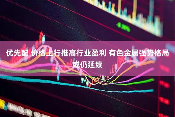 优先配 价格上行推高行业盈利 有色金属强势格局或仍延续