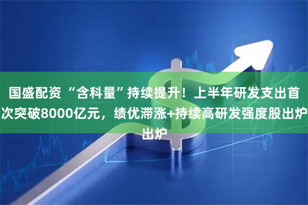 国盛配资 “含科量”持续提升！上半年研发支出首次突破8000亿元，绩优滞涨+持续高研发强度股出炉