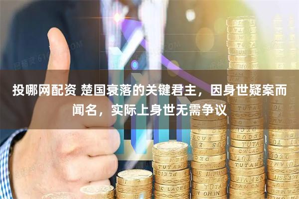 投哪网配资 楚国衰落的关键君主，因身世疑案而闻名，实际上身世无需争议