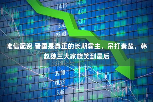 唯信配资 晋国是真正的长期霸主，吊打秦楚，韩赵魏三大家族笑到最后