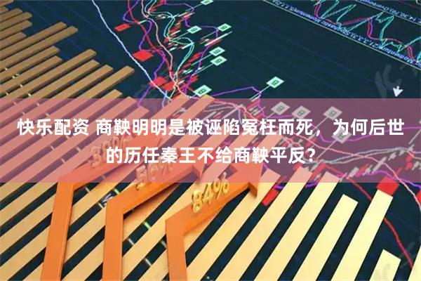快乐配资 商鞅明明是被诬陷冤枉而死，为何后世的历任秦王不给商鞅平反？