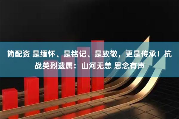 简配资 是缅怀、是铭记、是致敬，更是传承！抗战英烈遗属：山河无恙 思念有声