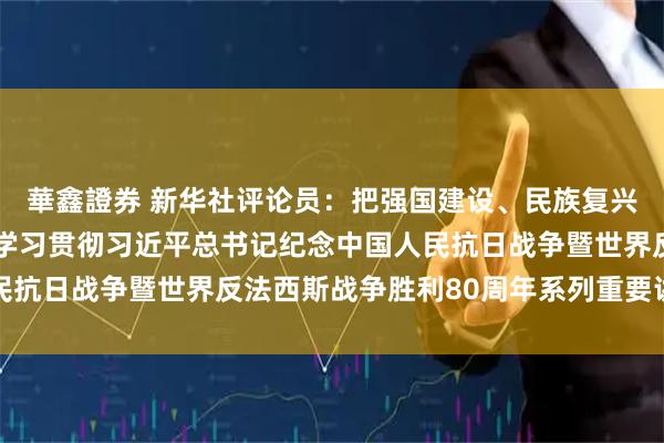 華鑫證券 新华社评论员：把强国建设、民族复兴伟业不断推向前进——学习贯彻习近平总书记纪念中国人民抗日战争暨世界反法西斯战争胜利80周年系列重要讲话之一