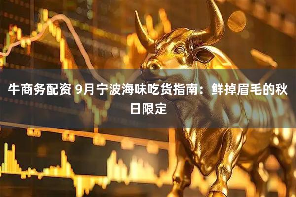 牛商务配资 9月宁波海味吃货指南：鲜掉眉毛的秋日限定