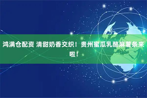 鸿满仓配资 清甜奶香交织！贵州蜜瓜乳酪麻薯条来啦！