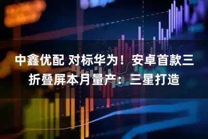 中鑫优配 对标华为！安卓首款三折叠屏本月量产：三星打造