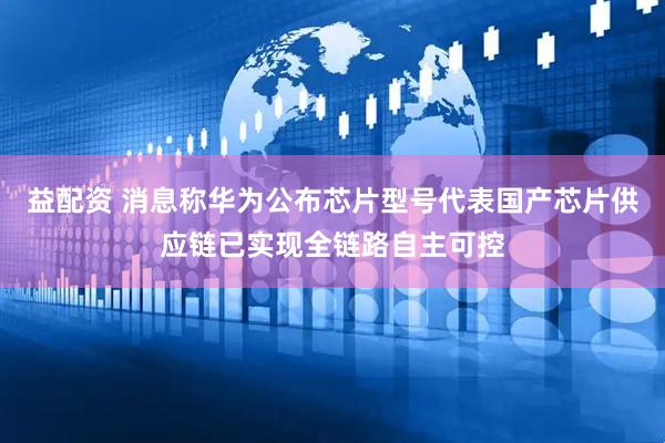 益配资 消息称华为公布芯片型号代表国产芯片供应链已实现全链路自主可控