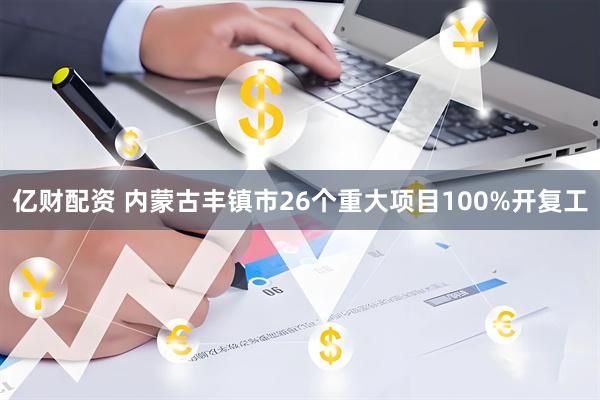 亿财配资 内蒙古丰镇市26个重大项目100%开复工