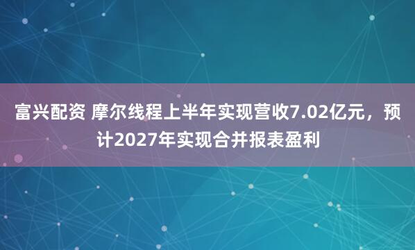 富兴配资 摩尔线程上半年实现营收7.02亿元，预计2027年实现合并报表盈利