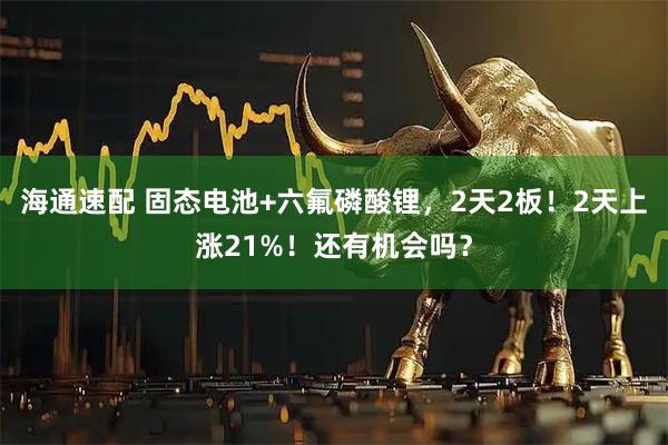 海通速配 固态电池+六氟磷酸锂，2天2板！2天上涨21%！还有机会吗？