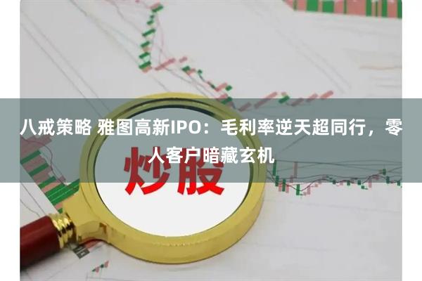 八戒策略 雅图高新IPO：毛利率逆天超同行，零人客户暗藏玄机