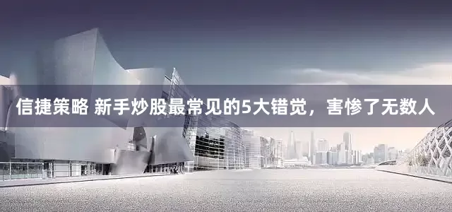 信捷策略 新手炒股最常见的5大错觉，害惨了无数人