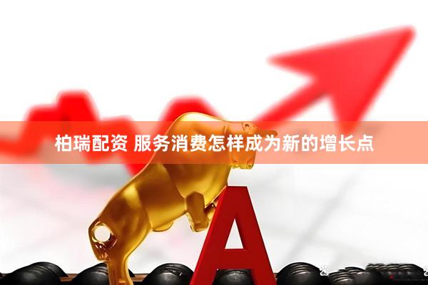 柏瑞配资 服务消费怎样成为新的增长点