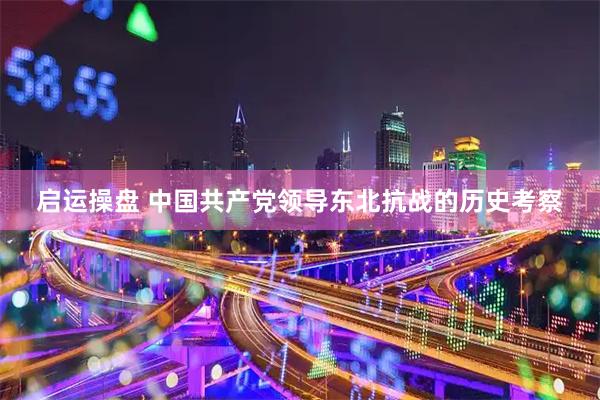 启运操盘 中国共产党领导东北抗战的历史考察