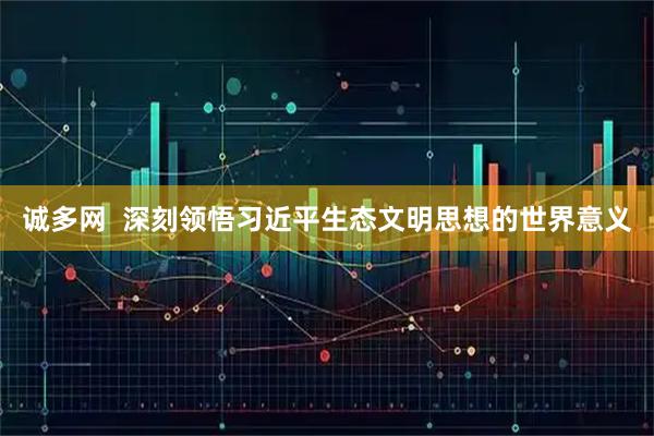 诚多网  深刻领悟习近平生态文明思想的世界意义