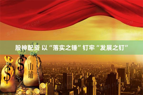 股神配资 以“落实之锤”钉牢“发展之钉”