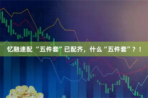 忆融速配 “五件套”已配齐，什么“五件套”？！