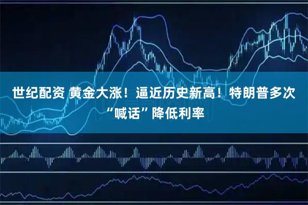 世纪配资 黄金大涨！逼近历史新高！特朗普多次“喊话”降低利率