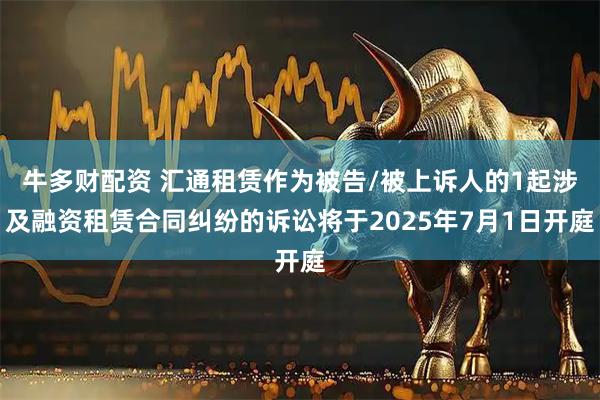 牛多财配资 汇通租赁作为被告/被上诉人的1起涉及融资租赁合同纠纷的诉讼将于2025年7月1日开庭
