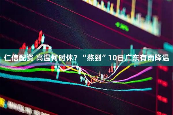 仁信配资 高温何时休？“熬到”10日广东有雨降温