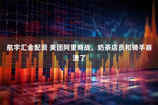 航宇汇金配资 美团阿里商战，奶茶店员和骑手崩溃了