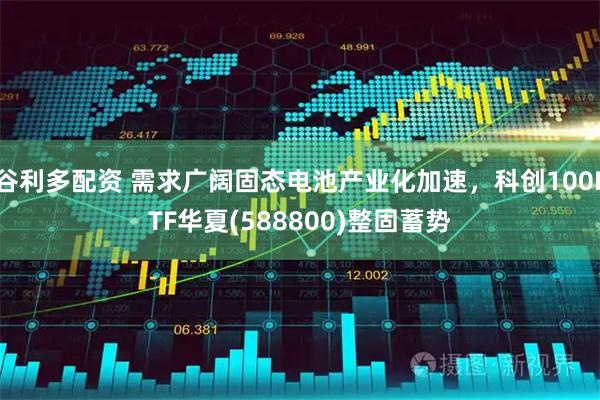 谷利多配资 需求广阔固态电池产业化加速，科创100ETF华夏(588800)整固蓄势