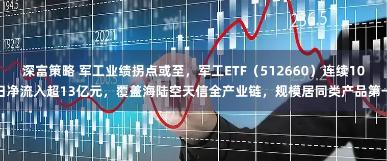 深富策略 军工业绩拐点或至，军工ETF（512660）连续10日净流入超13亿元，覆盖海陆空天信全产业链，规模居同类产品第一