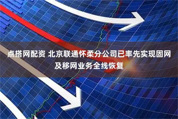 点搭网配资 北京联通怀柔分公司已率先实现固网及移网业务全线恢复