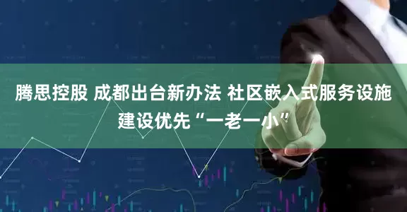腾思控股 成都出台新办法 社区嵌入式服务设施建设优先“一老一小”