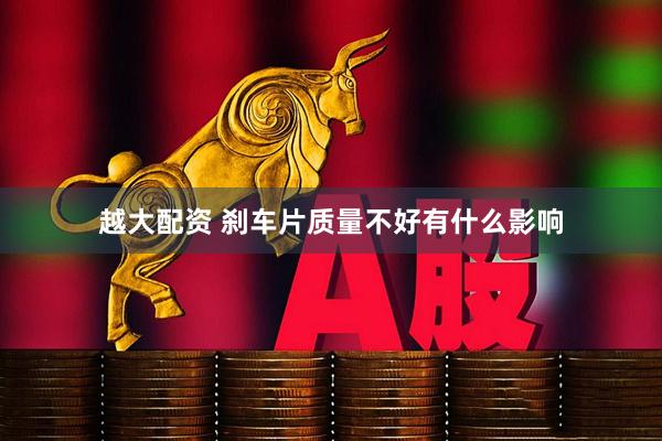越大配资 刹车片质量不好有什么影响