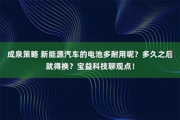 成泉策略 新能源汽车的电池多耐用呢？多久之后就得换？宝益科技聊观点！