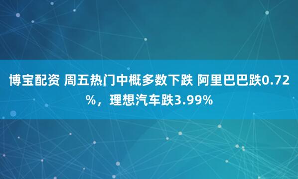 博宝配资 周五热门中概多数下跌 阿里巴巴跌0.72%，理想汽车跌3.99%