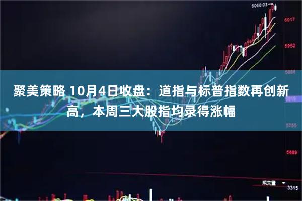 聚美策略 10月4日收盘：道指与标普指数再创新高，本周三大股指均录得涨幅