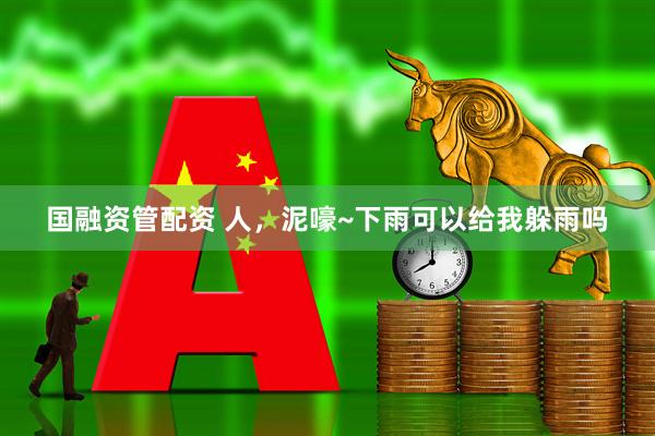 国融资管配资 人，泥嚎~下雨可以给我躲雨吗