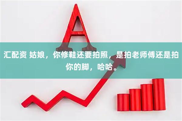 汇配资 姑娘，你修鞋还要拍照，是拍老师傅还是拍你的脚，哈哈。