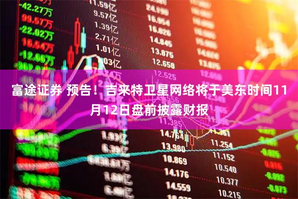 富途证券 预告！吉来特卫星网络将于美东时间11月12日盘前披露财报