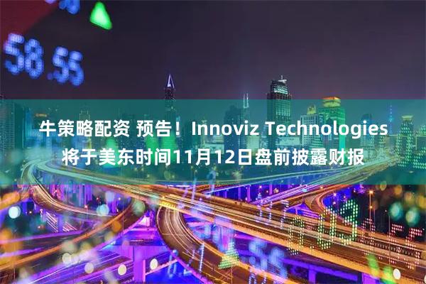 牛策略配资 预告！Innoviz Technologies将于美东时间11月12日盘前披露财报