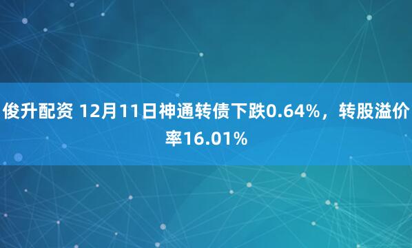 俊升配资 12月11日神通转债下跌0.64%，转股溢价率16.01%