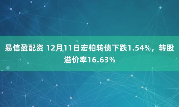 易信盈配资 12月11日宏柏转债下跌1.54%，转股溢价率16.63%