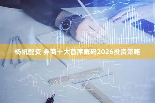 杨帆配资 券商十大首席解码2026投资策略