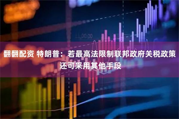 翻翻配资 特朗普：若最高法限制联邦政府关税政策 还可采用其他手段