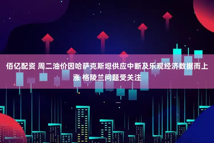 佰亿配资 周二油价因哈萨克斯坦供应中断及乐观经济数据而上涨 格陵兰问题受关注