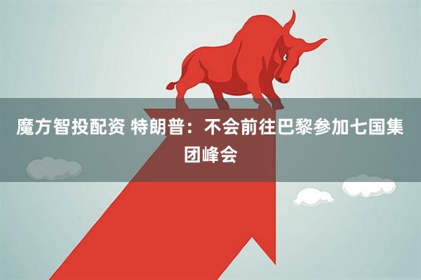 魔方智投配资 特朗普：不会前往巴黎参加七国集团峰会